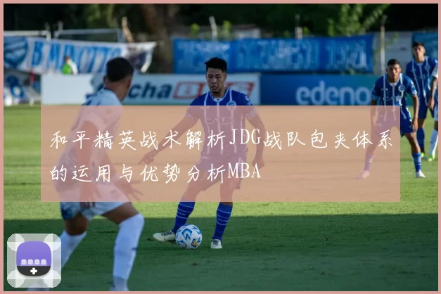 和平精英战术解析JDG战队包夹体系的运用与优势分析MBA