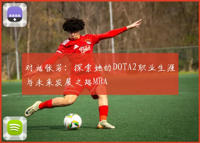 对话张芳：探索她的DOTA2职业生涯与未来发展之路MBA