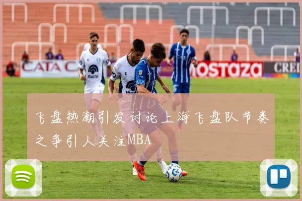 飞盘热潮引发讨论上海飞盘队节奏之争引人关注MBA