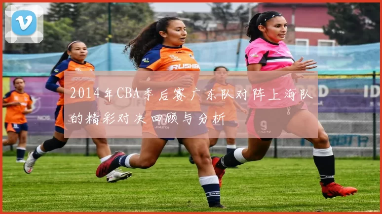 2014年CBA季后赛广东队对阵上海队的精彩对决回顾与分析