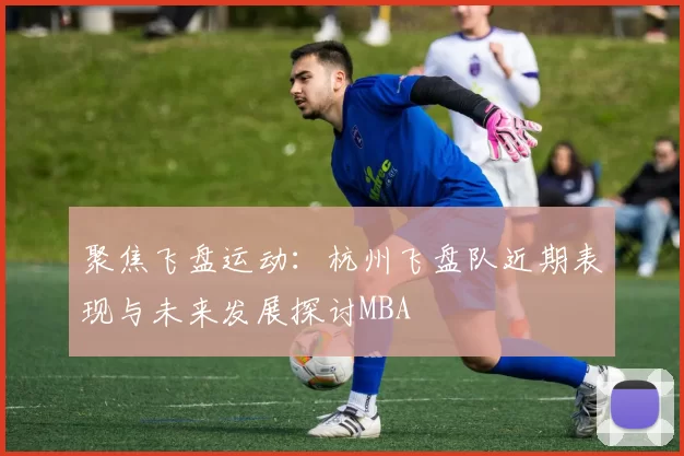 聚焦飞盘运动：杭州飞盘队近期表现与未来发展探讨MBA