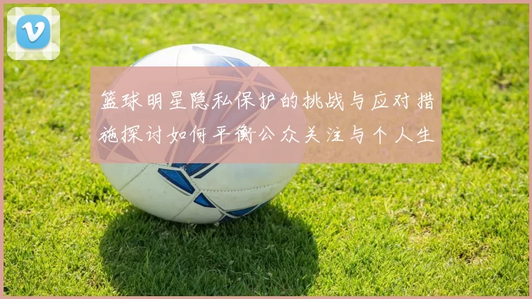 篮球明星隐私保护的挑战与应对措施探讨如何平衡公众关注与个人生活空间