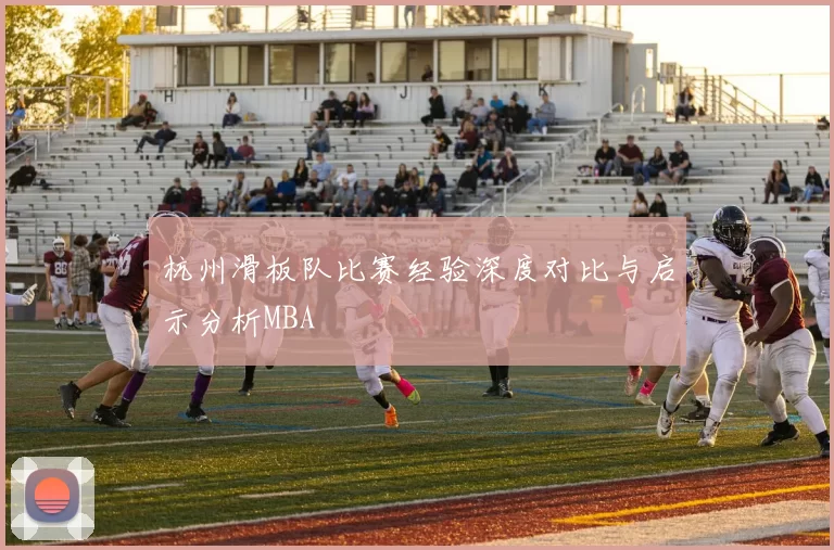 杭州滑板队比赛经验深度对比与启示分析MBA