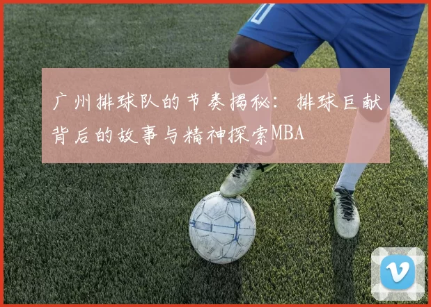 广州排球队的节奏揭秘：排球巨献背后的故事与精神探索MBA