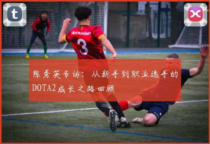 陈秀英专访：从新手到职业选手的DOTA2成长之路回顾
