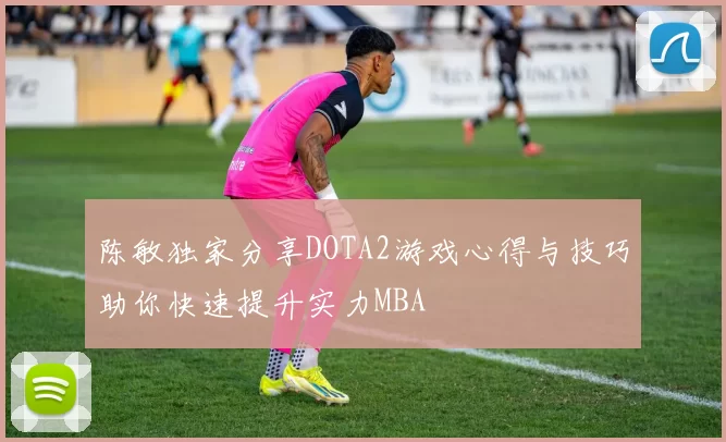 陈敏独家分享DOTA2游戏心得与技巧助你快速提升实力MBA