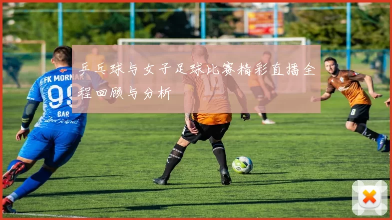 乒乓球与女子足球比赛精彩直播全程回顾与分析