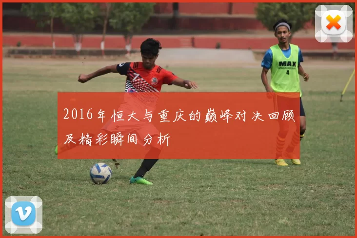 2016年恒大与重庆的巅峰对决回顾及精彩瞬间分析