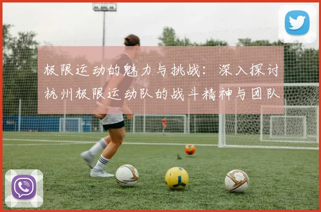 极限运动的魅力与挑战：深入探讨杭州极限运动队的战斗精神与团队合作MBA