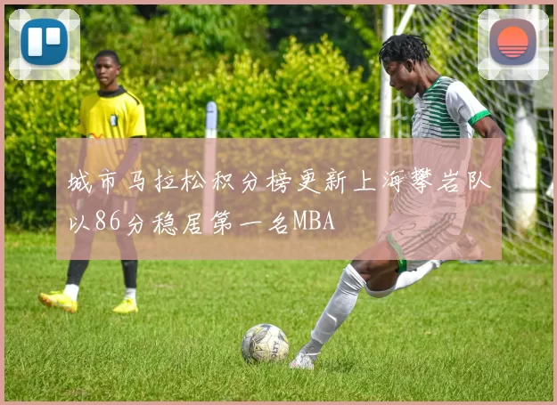 城市马拉松积分榜更新上海攀岩队以86分稳居第一名MBA
