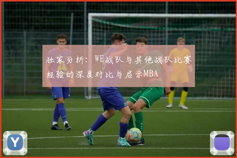 独家分析：WE战队与其他战队比赛经验的深度对比与启示MBA