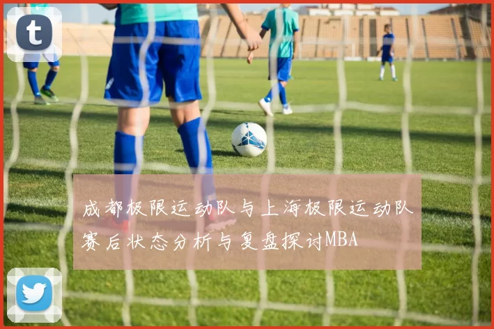 成都极限运动队与上海极限运动队赛后状态分析与复盘探讨MBA