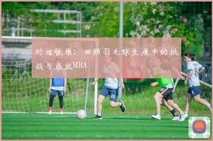 对话张丽：回顾羽毛球生涯中的挑战与成就MBA