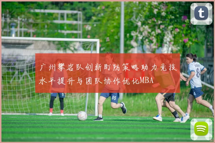 广州攀岩队创新盯防策略助力竞技水平提升与团队协作优化MBA