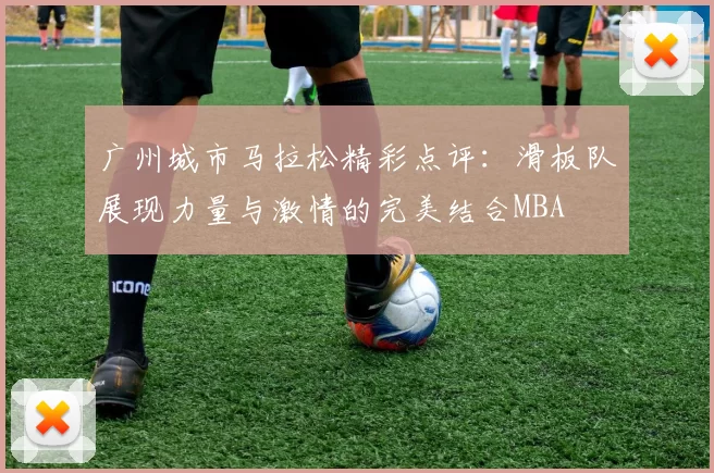 广州城市马拉松精彩点评：滑板队展现力量与激情的完美结合MBA