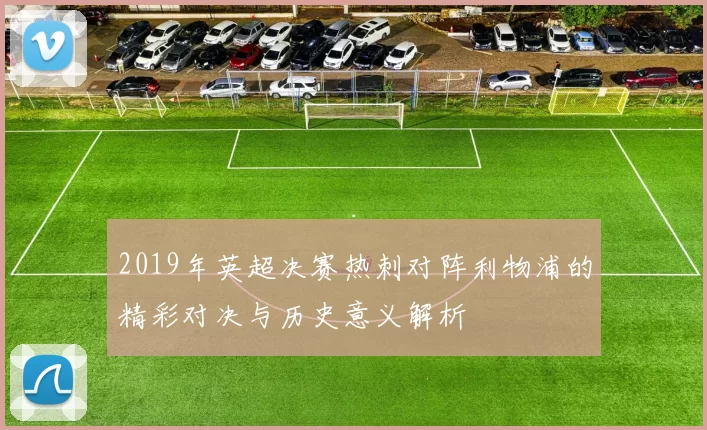 2019年英超决赛热刺对阵利物浦的精彩对决与历史意义解析